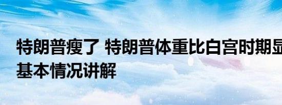 特朗普瘦了 特朗普体重比白宫时期显著下降 基本情况讲解