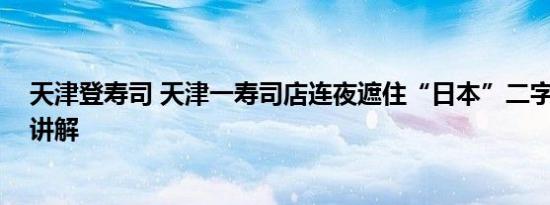 天津登寿司 天津一寿司店连夜遮住“日本”二字 基本情况讲解