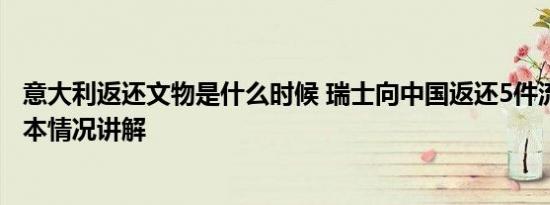 意大利返还文物是什么时候 瑞士向中国返还5件流失文物 基本情况讲解