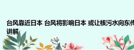 台风靠近日本 台风将影响日本 或让核污水向东传 基本情况讲解