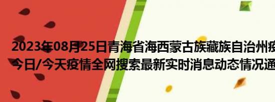 2023年08月25日青海省海西蒙古族藏族自治州疫情大数据-今日/今天疫情全网搜索最新实时消息动态情况通知播报