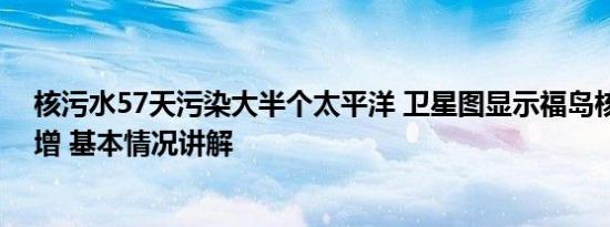 核污水57天污染大半个太平洋 卫星图显示福岛核污染水激增 基本情况讲解