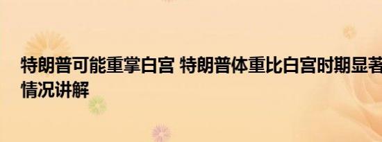 特朗普可能重掌白宫 特朗普体重比白宫时期显著下降 基本情况讲解