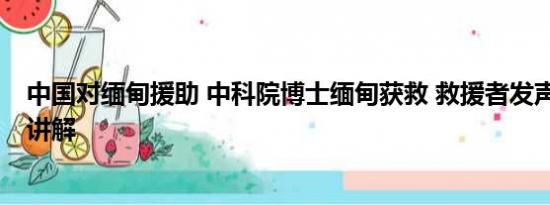 中国对缅甸援助 中科院博士缅甸获救 救援者发声 基本情况讲解