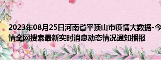 2023年08月25日河南省平顶山市疫情大数据-今日/今天疫情全网搜索最新实时消息动态情况通知播报