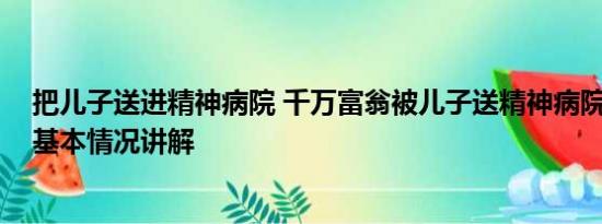 把儿子送进精神病院 千万富翁被儿子送精神病院：已自缢 基本情况讲解