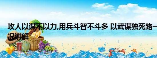 攻人以谋不以力,用兵斗智不斗多 以武谋独死路一条 基本情况讲解