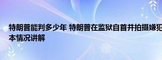 特朗普能判多少年 特朗普在监狱自首并拍摄嫌犯大头照 基本情况讲解