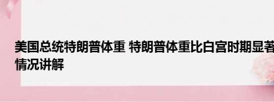 美国总统特朗普体重 特朗普体重比白宫时期显著下降 基本情况讲解