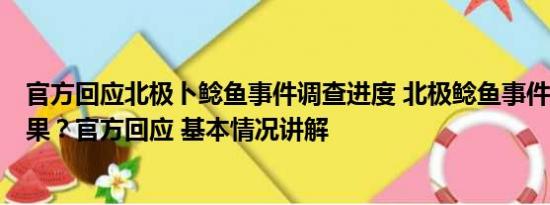 官方回应北极卜鲶鱼事件调查进度 北极鲶鱼事件5个月没结果？官方回应 基本情况讲解