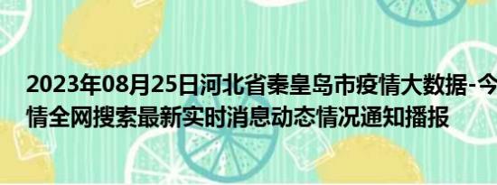 2023年08月25日河北省秦皇岛市疫情大数据-今日/今天疫情全网搜索最新实时消息动态情况通知播报