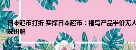 日本超市打折 实探日本超市：福岛产品半价无人买 基本情况讲解