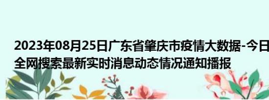 2023年08月25日广东省肇庆市疫情大数据-今日/今天疫情全网搜索最新实时消息动态情况通知播报