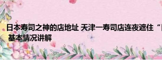 日本寿司之神的店地址 天津一寿司店连夜遮住“日本”二字 基本情况讲解