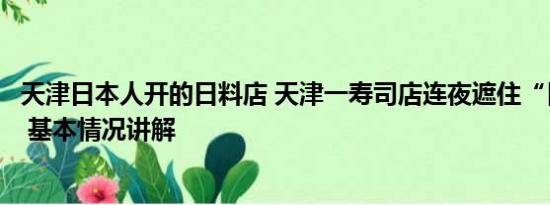 天津日本人开的日料店 天津一寿司店连夜遮住“日本”二字 基本情况讲解