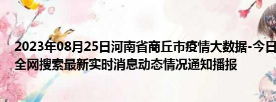 2023年08月25日河南省商丘市疫情大数据-今日/今天疫情全网搜索最新实时消息动态情况通知播报