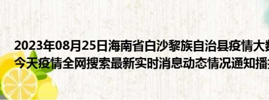 2023年08月25日海南省白沙黎族自治县疫情大数据-今日/今天疫情全网搜索最新实时消息动态情况通知播报