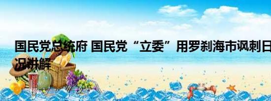 国民党总统府 国民党“立委”用罗刹海市讽刺日本 基本情况讲解