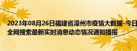 2023年08月26日福建省漳州市疫情大数据-今日/今天疫情全网搜索最新实时消息动态情况通知播报