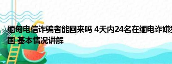 缅甸电信诈骗者能回来吗 4天内24名在缅电诈嫌犯被押解回国 基本情况讲解