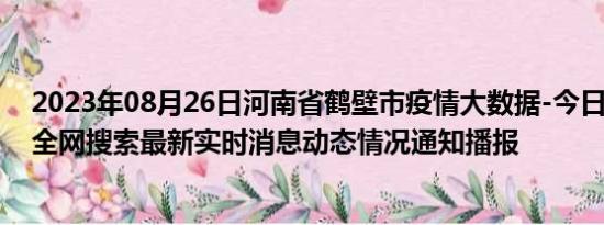 2023年08月26日河南省鹤壁市疫情大数据-今日/今天疫情全网搜索最新实时消息动态情况通知播报