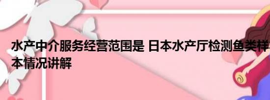 水产中介服务经营范围是 日本水产厅检测鱼类样本仅2条 基本情况讲解