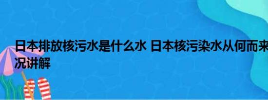 日本排放核污水是什么水 日本核污染水从何而来？ 基本情况讲解