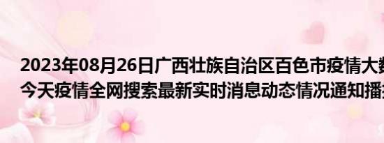 2023年08月26日广西壮族自治区百色市疫情大数据-今日/今天疫情全网搜索最新实时消息动态情况通知播报