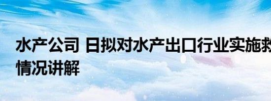 水产公司 日拟对水产出口行业实施救济 基本情况讲解