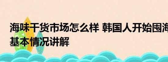 海味干货市场怎么样 韩国人开始囤海味干货 基本情况讲解