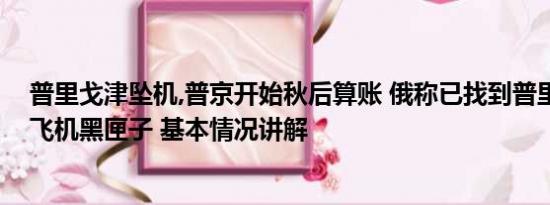 普里戈津坠机,普京开始秋后算账 俄称已找到普里戈任失事飞机黑匣子 基本情况讲解