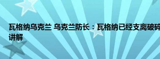 瓦格纳乌克兰 乌克兰防长：瓦格纳已经支离破碎 基本情况讲解