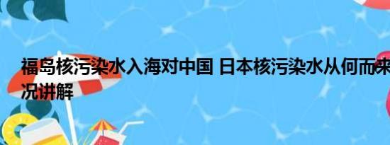 福岛核污染水入海对中国 日本核污染水从何而来？ 基本情况讲解