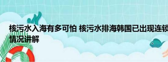 核污水入海有多可怕 核污水排海韩国已出现连锁反应 基本情况讲解