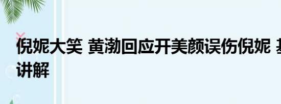 倪妮大笑 黄渤回应开美颜误伤倪妮 基本情况讲解