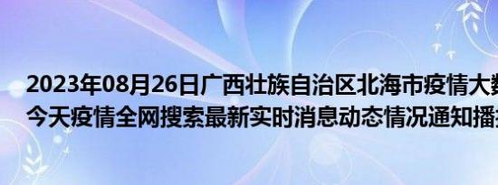 2023年08月26日广西壮族自治区北海市疫情大数据-今日/今天疫情全网搜索最新实时消息动态情况通知播报