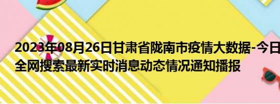 2023年08月26日甘肃省陇南市疫情大数据-今日/今天疫情全网搜索最新实时消息动态情况通知播报