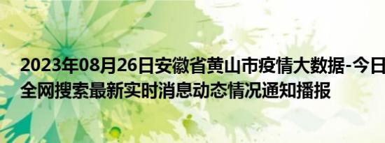 2023年08月26日安徽省黄山市疫情大数据-今日/今天疫情全网搜索最新实时消息动态情况通知播报