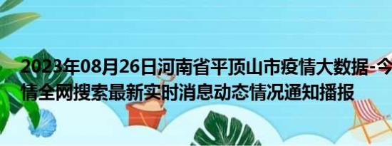 2023年08月26日河南省平顶山市疫情大数据-今日/今天疫情全网搜索最新实时消息动态情况通知播报