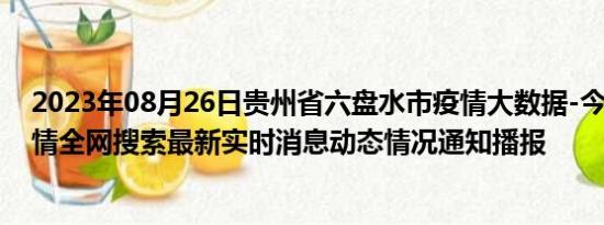 2023年08月26日贵州省六盘水市疫情大数据-今日/今天疫情全网搜索最新实时消息动态情况通知播报