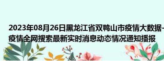 2023年08月26日黑龙江省双鸭山市疫情大数据-今日/今天疫情全网搜索最新实时消息动态情况通知播报