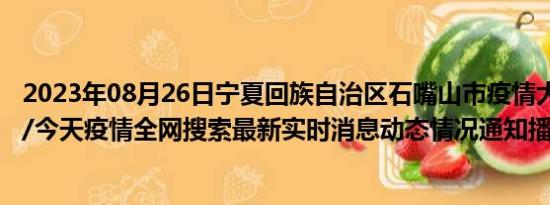 2023年08月26日宁夏回族自治区石嘴山市疫情大数据-今日/今天疫情全网搜索最新实时消息动态情况通知播报