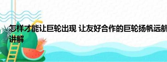 怎样才能让巨轮出现 让友好合作的巨轮扬帆远航 基本情况讲解