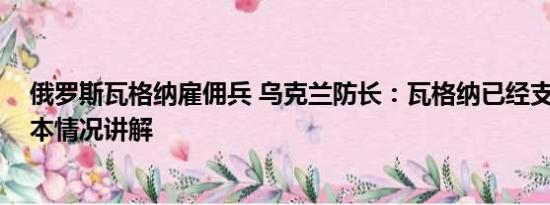 俄罗斯瓦格纳雇佣兵 乌克兰防长：瓦格纳已经支离破碎 基本情况讲解