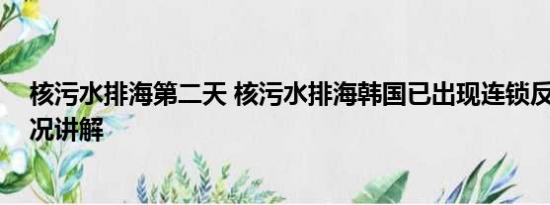 核污水排海第二天 核污水排海韩国已出现连锁反应 基本情况讲解