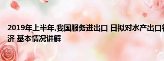 2019年上半年,我国服务进出口 日拟对水产出口行业实施救济 基本情况讲解