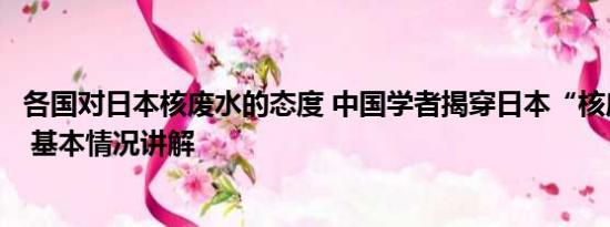 各国对日本核废水的态度 中国学者揭穿日本“核废水”谎言 基本情况讲解