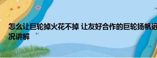 怎么让巨轮掉火花不掉 让友好合作的巨轮扬帆远航 基本情况讲解