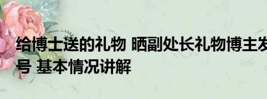 给博士送的礼物 晒副处长礼物博主发文:被盗号 基本情况讲解