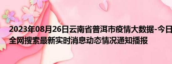 2023年08月26日云南省普洱市疫情大数据-今日/今天疫情全网搜索最新实时消息动态情况通知播报